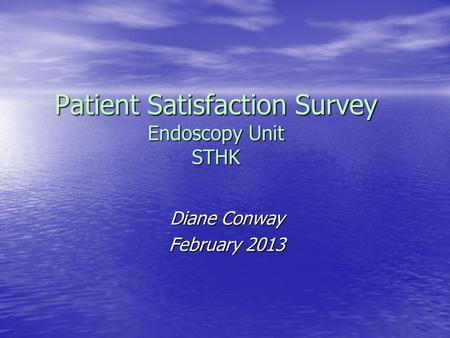 Patient Satisfaction Survey Endoscopy Unit STHK Diane Conway February 2013.