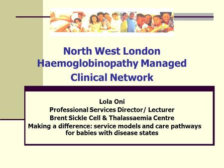 North West London Haemoglobinopathy Managed Clinical Network Lola Oni Professional Services Director/ Lecturer Brent Sickle Cell & Thalassaemia Centre.