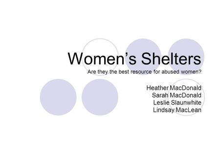 Women’s Shelters Are they the best resource for abused women? Heather MacDonald Sarah MacDonald Leslie Slaunwhite Lindsay MacLean.