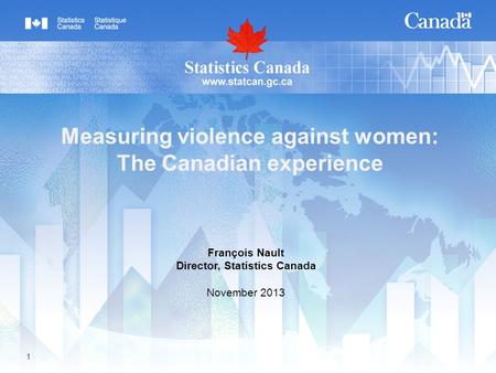 1 Measuring violence against women: The Canadian experience François Nault Director, Statistics Canada November 2013.