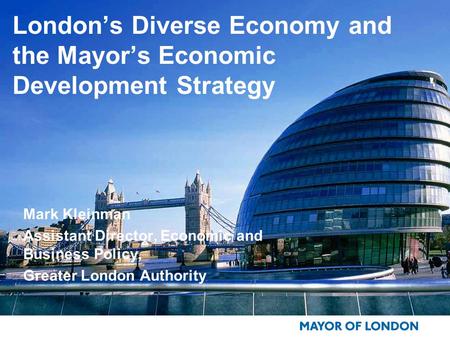 London’s Diverse Economy and the Mayor’s Economic Development Strategy Mark Kleinman Assistant Director, Economic and Business Policy, Greater London Authority.