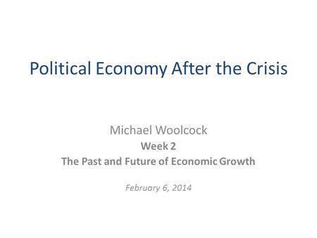 Political Economy After the Crisis Michael Woolcock Week 2 The Past and Future of Economic Growth February 6, 2014.