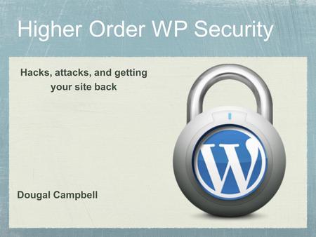 Higher Order WP Security Hacks, attacks, and getting your site back Dougal Campbell.