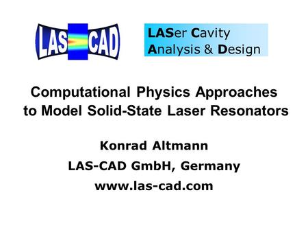 Computational Physics Approaches to Model Solid-State Laser Resonators Konrad Altmann LAS-CAD GmbH, Germany www.las-cad.com LASer Cavity Analysis & Design.