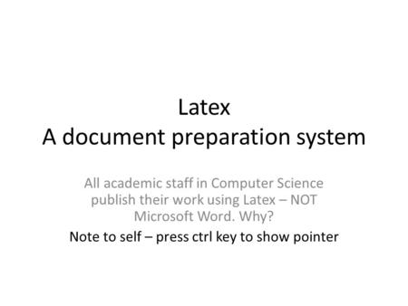 Latex A document preparation system All academic staff in Computer Science publish their work using Latex – NOT Microsoft Word. Why? Note to self – press.