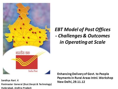 EBT Model of Post Offices - Challenges & Outcomes in Operating at Scale Sandhya Rani. K Postmaster General (Busi.Devpt.& Technology) Hyderabad, Andhra.