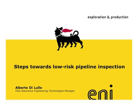 Www.eni.it Steps towards low-risk pipeline inspection Alberto Di Lullo Flow Assurance Engineering Technologies Manager.