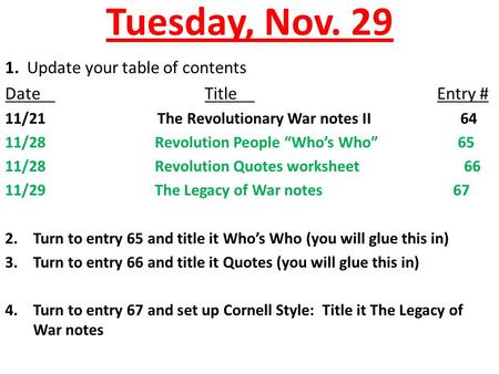Tuesday, Nov. 29 1. Update your table of contents DateTitle Entry # 11/21 The Revolutionary War notes II 64 11/28Revolution People “Who’s Who” 65 11/28Revolution.