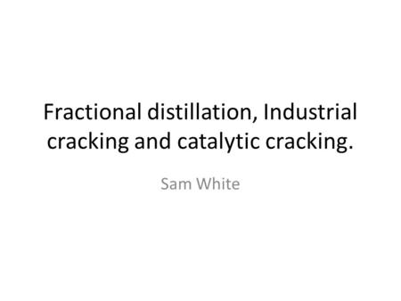 Fractional distillation, Industrial cracking and catalytic cracking. Sam White.