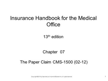 Copyright ©2014 by Saunders, an imprint of Elsevier Inc. All rights reserved 1 Chapter 07 The Paper Claim CMS-1500 (02-12) Insurance Handbook for the Medical.