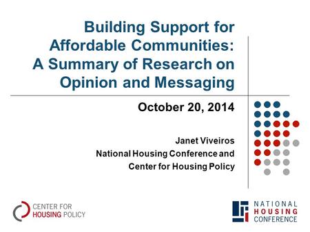Building Support for Affordable Communities: A Summary of Research on Opinion and Messaging October 20, 2014 Janet Viveiros National Housing Conference.