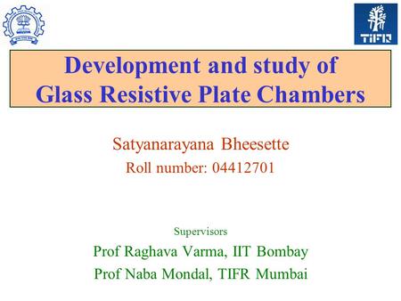 Development and study of Glass Resistive Plate Chambers Satyanarayana Bheesette Roll number: 04412701 Supervisors Prof Raghava Varma, IIT Bombay Prof Naba.