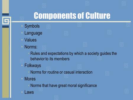 Components of Culture Symbols Language Values Norms: Rules and expectations by which a society guides the behavior to its members Folkways Norms for routine.