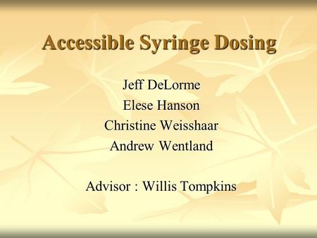 Accessible Syringe Dosing Jeff DeLorme Elese Hanson Christine Weisshaar Andrew Wentland Advisor : Willis Tompkins.