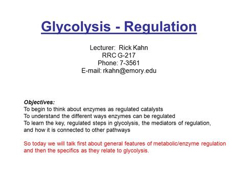 Glycolysis - Regulation Lecturer: Rick Kahn RRC G-217 Phone: 7-3561   Objectives: To begin to think about enzymes as regulated catalysts.