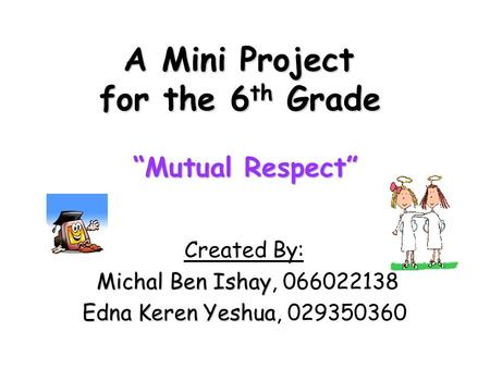 A Mini Project for the 6 th Grade “Mutual Respect” Created By: Michal Ben Ishay Michal Ben Ishay, 066022138 Edna Keren Yeshua Edna Keren Yeshua, 029350360.