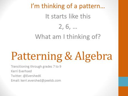 Patterning & Algebra Transitioning through grades 7 to 9 Kerri Everhsed   I’m thinking of a pattern…