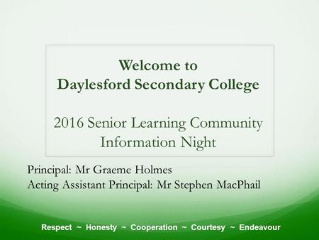 Welcome to Daylesford Secondary College 2016 Senior Learning Community Information Night Respect ~ Honesty ~ Cooperation ~ Courtesy ~ Endeavour Principal: