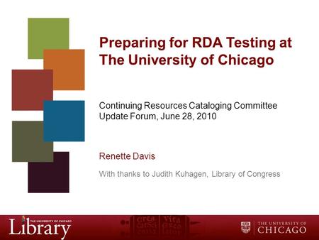 Preparing for RDA Testing at The University of Chicago Continuing Resources Cataloging Committee Update Forum, June 28, 2010 Renette Davis With thanks.