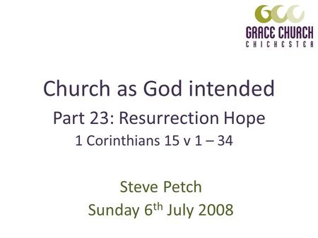 Church as God intended Steve Petch Sunday 6 th July 2008 Part 23: Resurrection Hope 1 Corinthians 15 v 1 – 34.