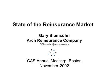 State of the Reinsurance Market Gary Blumsohn Arch Reinsurance Company CAS Annual Meeting: Boston November 2002.