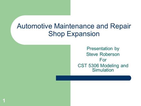 1 Automotive Maintenance and Repair Shop Expansion Presentation by Steve Roberson For CST 5306 Modeling and Simulation.