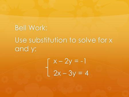 Bell Work: Use substitution to solve for x and y: x – 2y = -1 2x – 3y = 4.