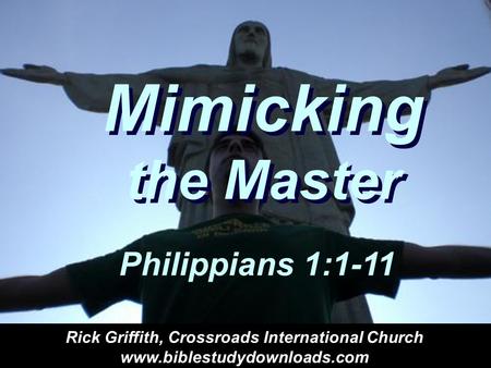 Mimicking the Master Philippians 1:1-11 Rick Griffith, Crossroads International Church www.biblestudydownloads.com.