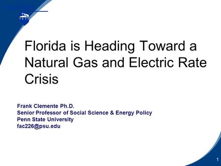 1 Florida is Heading Toward a Natural Gas and Electric Rate Crisis Frank Clemente Ph.D. Senior Professor of Social Science & Energy Policy Penn State University.