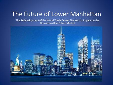 The Future of Lower Manhattan The Redevelopment of the World Trade Center Site and its Impact on the Downtown Real Estate Market.