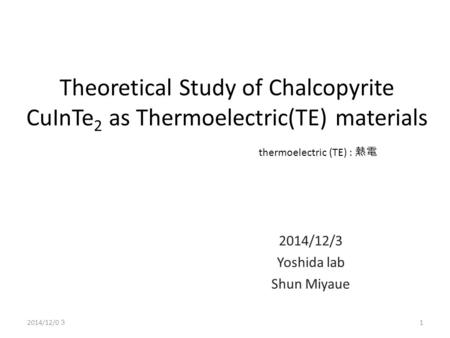 Theoretical Study of Chalcopyrite CuInTe 2 as Thermoelectric(TE) materials 2014/12/3 Yoshida lab Shun Miyaue thermoelectric (TE) : 熱電 1 2014/12/0 ３.