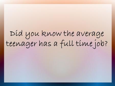 Did you know the average teenager has a full time job?
