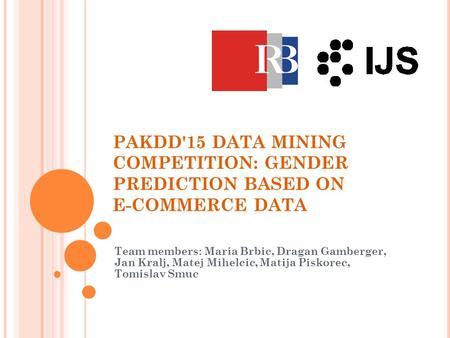 PAKDD'15 DATA MINING COMPETITION: GENDER PREDICTION BASED ON E-COMMERCE DATA Team members: Maria Brbic, Dragan Gamberger, Jan Kralj, Matej Mihelcic, Matija.