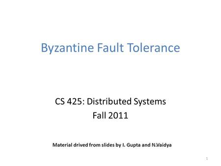 Byzantine Fault Tolerance CS 425: Distributed Systems Fall 2011 1 Material drived from slides by I. Gupta and N.Vaidya.