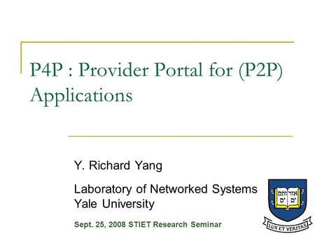 P4P : Provider Portal for (P2P) Applications Y. Richard Yang Laboratory of Networked Systems Yale University Sept. 25, 2008 STIET Research Seminar.