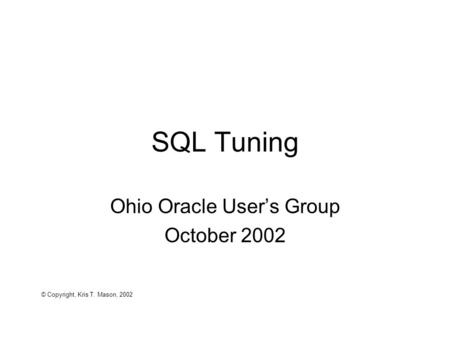 SQL Tuning Ohio Oracle User’s Group October 2002 © Copyright, Kris T. Mason, 2002.