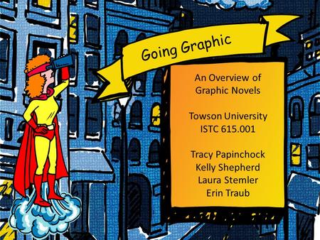 Going Graphic An Overview of Graphic Novels Towson University ISTC 615.001 Tracy Papinchock Kelly Shepherd Laura Stemler Erin Traub.