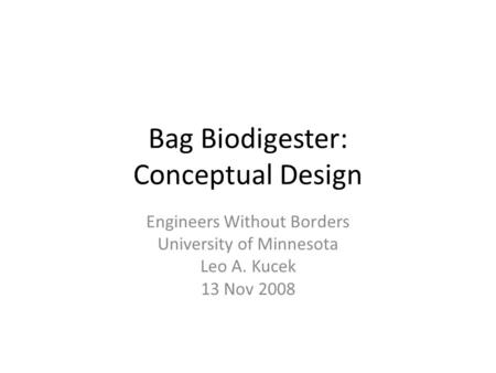 Bag Biodigester: Conceptual Design Engineers Without Borders University of Minnesota Leo A. Kucek 13 Nov 2008.