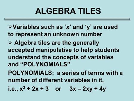 ALGEBRA TILES Variables such as ‘x’ and ‘y’ are used to represent an unknown number Algebra tiles are the generally accepted manipulative to help students.
