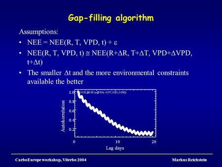 CarboEurope workshop, Viterbo 2004Markus Reichstein Gap-filling algorithm Assumptions: NEE = NEE(R, T, VPD, t) +  NEE(R, T, VPD, t)  NEE(R+  R, T+ 