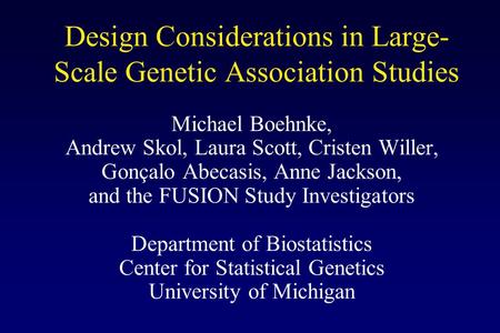 Design Considerations in Large- Scale Genetic Association Studies Michael Boehnke, Andrew Skol, Laura Scott, Cristen Willer, Gonçalo Abecasis, Anne Jackson,