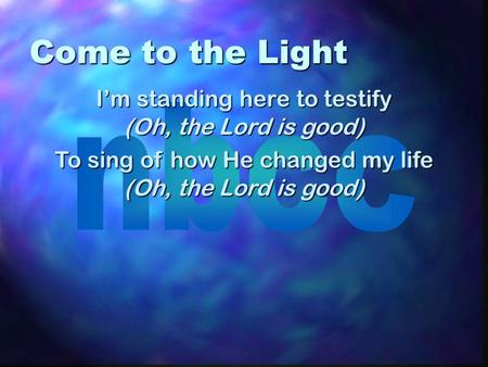Come to the Light I’m standing here to testify (Oh, the Lord is good)