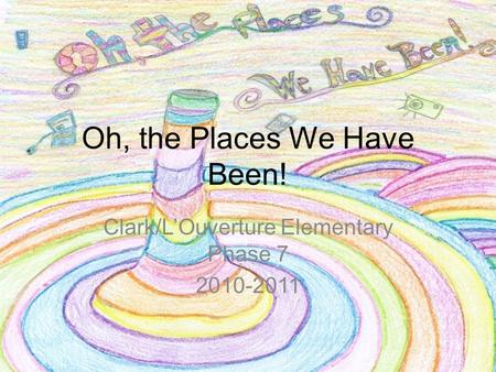 Oh, the Places We Have Been! Clark/L’Ouverture Elementary Phase 7 2010-2011.