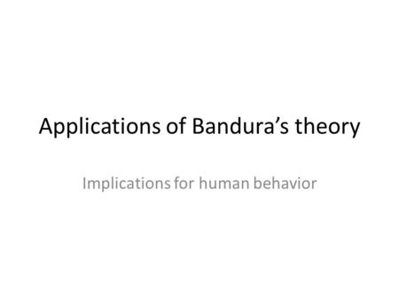 Applications of Bandura’s theory Implications for human behavior.