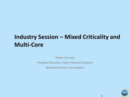 Industry Session – Mixed Criticality and Multi-Core David Corman Program Director, Cyber Physical Systems National Science Foundation 1.