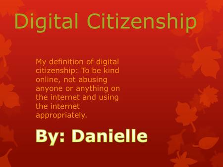Digital Citizenship My definition of digital citizenship: To be kind online, not abusing anyone or anything on the internet and using the internet appropriately.