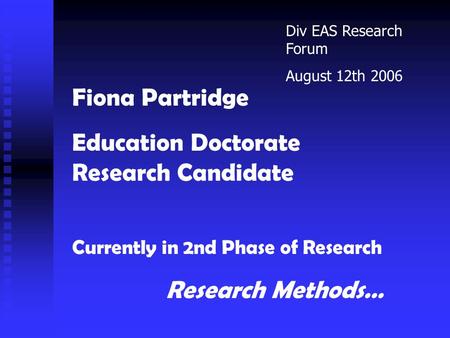 Fiona Partridge Education Doctorate Research Candidate Currently in 2nd Phase of Research Research Methods… Div EAS Research Forum August 12th 2006.