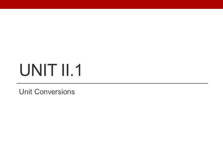 UNIT II.1 Unit Conversions. II.1 UNIT CONVERSIONS You MUST learn and use the unit conversion method (not your own method!) A CONVERSION FACTOR: is a fractional.