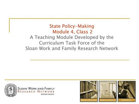 State Policy-Making Module 4, Class 2 A Teaching Module Developed by the Curriculum Task Force of the Sloan Work and Family Research Network.