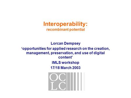 Interoperability: recombinant potential Lorcan Dempsey ‘opportunities for applied research on the creation, management, preservation, and use of digital.